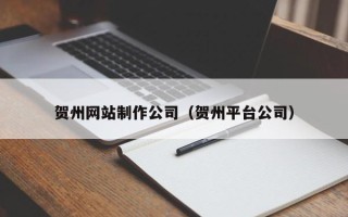 章丘贺州网站制作公司（贺州平台公司）
